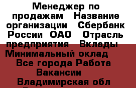 Менеджер по продажам › Название организации ­ Сбербанк России, ОАО › Отрасль предприятия ­ Вклады › Минимальный оклад ­ 1 - Все города Работа » Вакансии   . Владимирская обл.,Вязниковский р-н